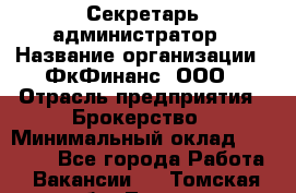 Секретарь-администратор › Название организации ­ ФкФинанс, ООО › Отрасль предприятия ­ Брокерство › Минимальный оклад ­ 32 000 - Все города Работа » Вакансии   . Томская обл.,Томск г.